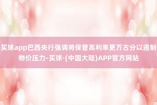 买球app巴西央行强调将保管高利率更万古分以遏制物价压力-买球·(中国大陆)APP官方网站