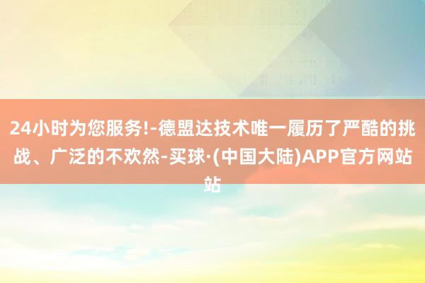 24小时为您服务!-德盟达技术唯一履历了严酷的挑战、广泛的不欢然-买球·(中国大陆)APP官方网站