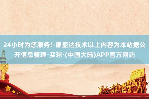24小时为您服务!-德盟达技术以上内容为本站据公开信息整理-买球·(中国大陆)APP官方网站