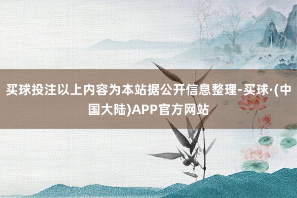 买球投注以上内容为本站据公开信息整理-买球·(中国大陆)APP官方网站