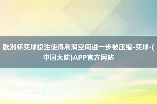 欧洲杯买球投注使得利润空间进一步被压缩-买球·(中国大陆)APP官方网站