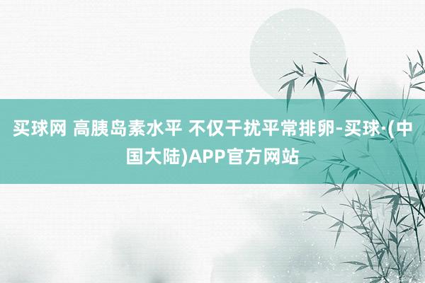 买球网 高胰岛素水平 不仅干扰平常排卵-买球·(中国大陆)APP官方网站