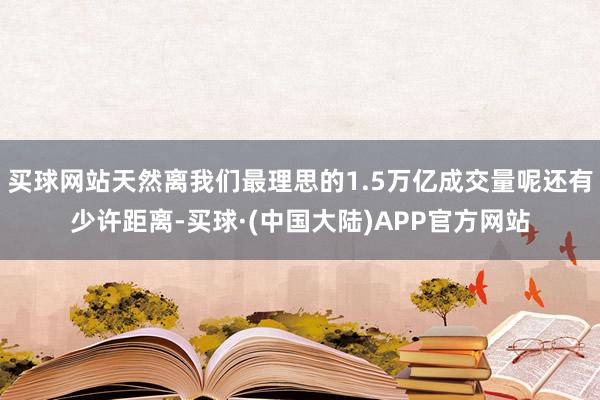 买球网站天然离我们最理思的1.5万亿成交量呢还有少许距离-买球·(中国大陆)APP官方网站
