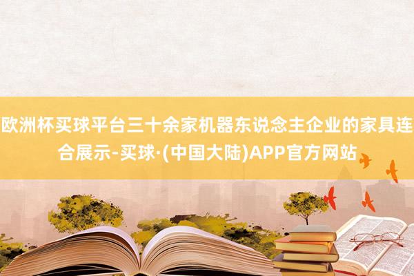 欧洲杯买球平台三十余家机器东说念主企业的家具连合展示-买球·(中国大陆)APP官方网站