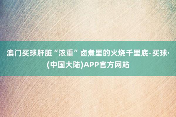澳门买球肝脏“浓重”　　卤煮里的火烧千里底-买球·(中国大陆)APP官方网站