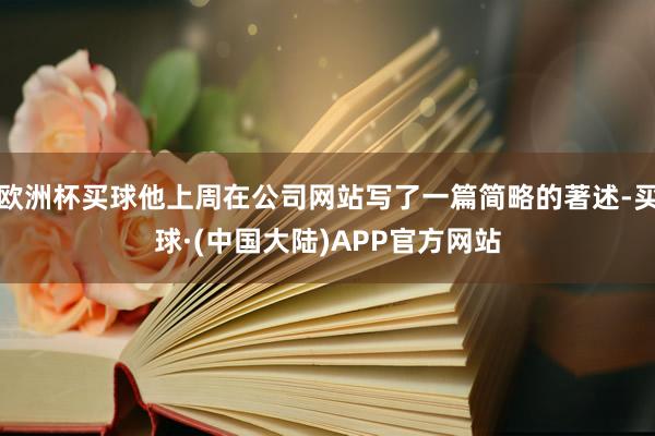 欧洲杯买球他上周在公司网站写了一篇简略的著述-买球·(中国大陆)APP官方网站