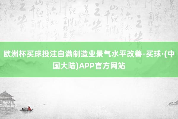 欧洲杯买球投注自满制造业景气水平改善-买球·(中国大陆)APP官方网站