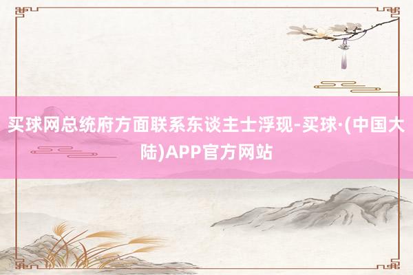 买球网总统府方面联系东谈主士浮现-买球·(中国大陆)APP官方网站