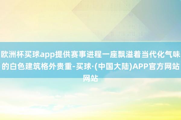 欧洲杯买球app提供赛事进程一座飘溢着当代化气味的白色建筑格外贵重-买球·(中国大陆)APP官方网站