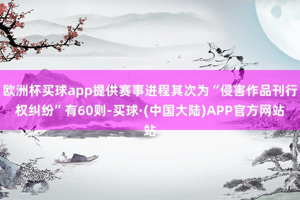 欧洲杯买球app提供赛事进程其次为“侵害作品刊行权纠纷”有60则-买球·(中国大陆)APP官方网站