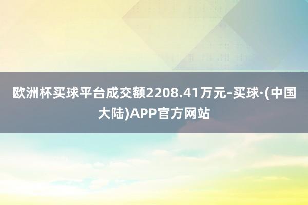 欧洲杯买球平台成交额2208.41万元-买球·(中国大陆)APP官方网站