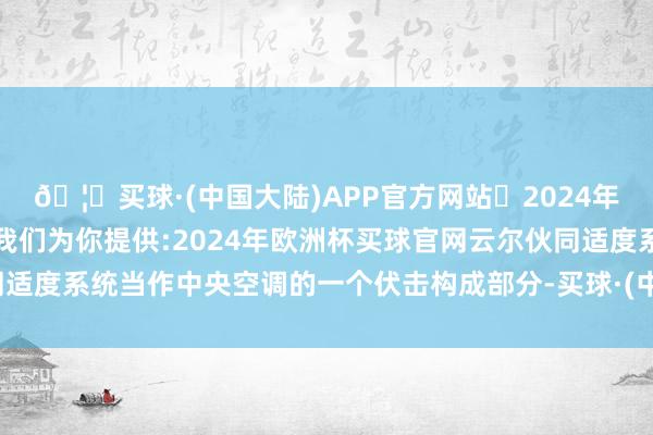 🦄买球·(中国大陆)APP官方网站✅2024年欧洲杯买球推荐⚽️✅我们为你提供:2024年欧洲杯买球官网云尔伙同适度系统当作中央空调的一个伏击构成部分-买球·(中国大陆)APP官方网站