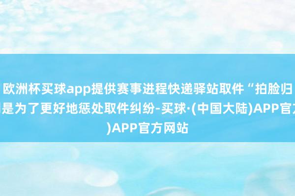 欧洲杯买球app提供赛事进程快递驿站取件“拍脸归档”则是为了更好地惩处取件纠纷-买球·(中国大陆)APP官方网站