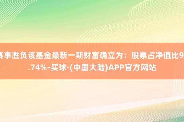 赛事胜负该基金最新一期财富确立为：股票占净值比98.74%-买球·(中国大陆)APP官方网站