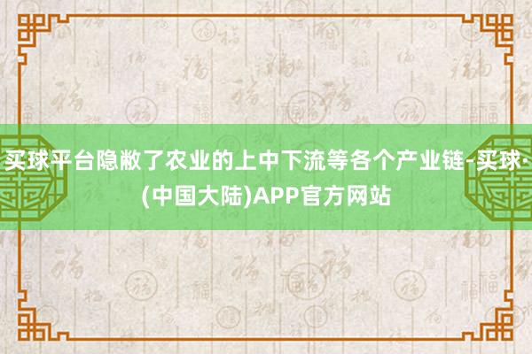 买球平台隐敝了农业的上中下流等各个产业链-买球·(中国大陆)APP官方网站