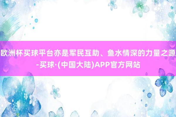 欧洲杯买球平台亦是军民互助、鱼水情深的力量之源-买球·(中国大陆)APP官方网站