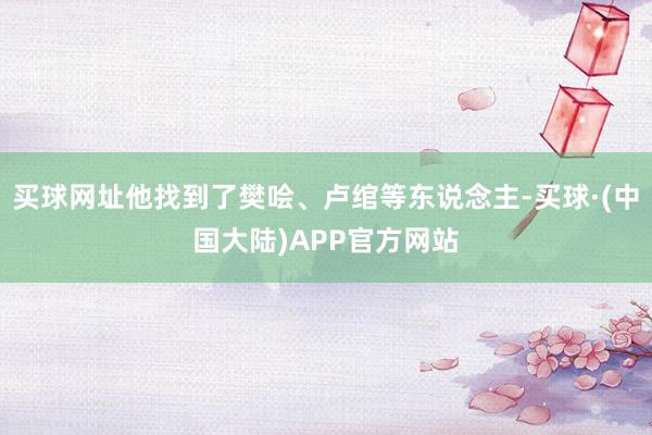 买球网址他找到了樊哙、卢绾等东说念主-买球·(中国大陆)APP官方网站