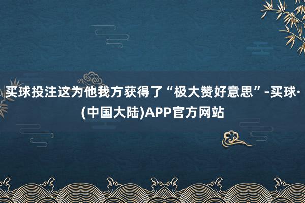 买球投注这为他我方获得了“极大赞好意思”-买球·(中国大陆)APP官方网站