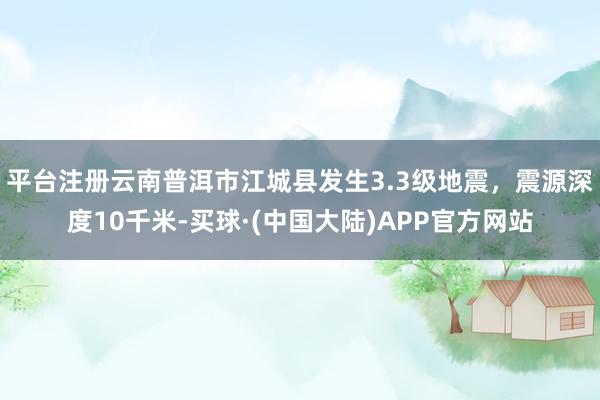 平台注册云南普洱市江城县发生3.3级地震，震源深度10千米-买球·(中国大陆)APP官方网站