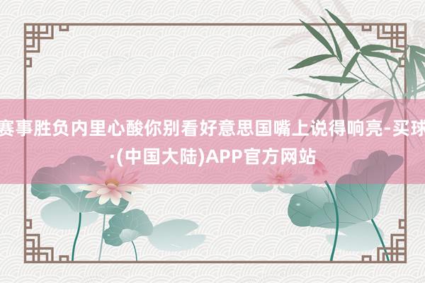 赛事胜负内里心酸你别看好意思国嘴上说得响亮-买球·(中国大陆)APP官方网站