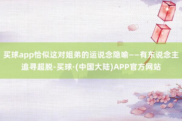 买球app恰似这对姐弟的运说念隐喻——有东说念主追寻超脱-买球·(中国大陆)APP官方网站