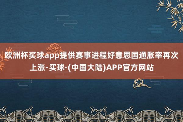 欧洲杯买球app提供赛事进程　　好意思国通胀率再次上涨-买球·(中国大陆)APP官方网站