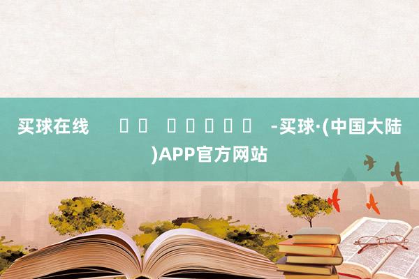 买球在线      		  					  -买球·(中国大陆)APP官方网站