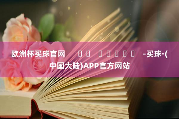 欧洲杯买球官网      		  					  -买球·(中国大陆)APP官方网站