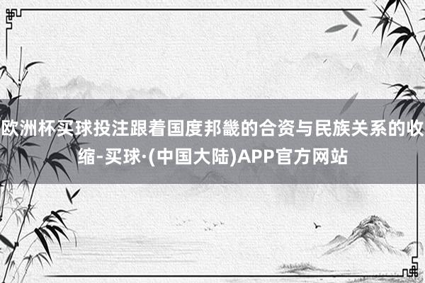 欧洲杯买球投注跟着国度邦畿的合资与民族关系的收缩-买球·(中国大陆)APP官方网站