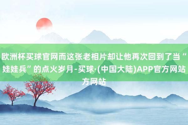 欧洲杯买球官网而这张老相片却让他再次回到了当“娃娃兵”的点火岁月-买球·(中国大陆)APP官方网站