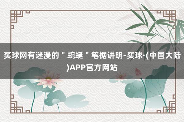 买球网有迷漫的＂蜿蜒＂笔据讲明-买球·(中国大陆)APP官方网站