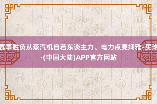 赛事胜负从蒸汽机自若东谈主力、电力点亮娴雅-买球·(中国大陆)APP官方网站