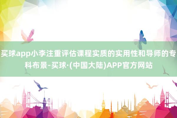买球app小李注重评估课程实质的实用性和导师的专科布景-买球·(中国大陆)APP官方网站