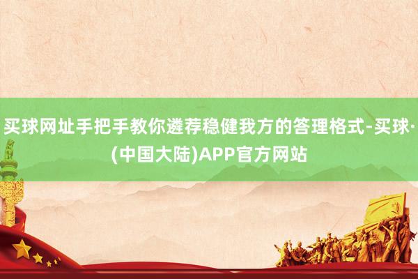 买球网址手把手教你遴荐稳健我方的答理格式-买球·(中国大陆)APP官方网站