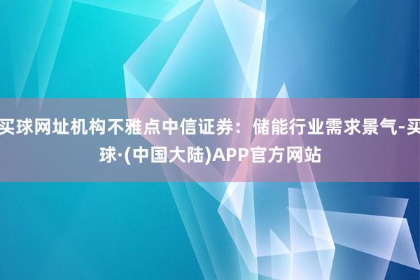 买球网址机构不雅点中信证券：储能行业需求景气-买球·(中国大陆)APP官方网站