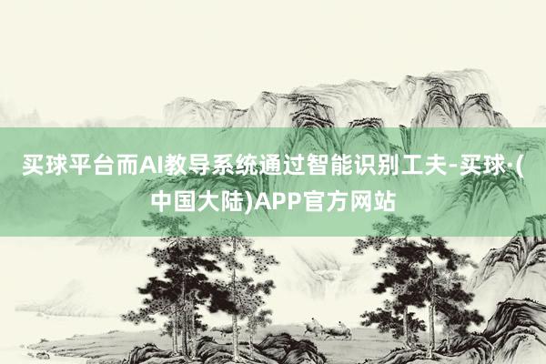 买球平台而AI教导系统通过智能识别工夫-买球·(中国大陆)APP官方网站