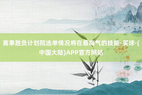 赛事胜负计划院选举情况将在最晦气的技能-买球·(中国大陆)APP官方网站