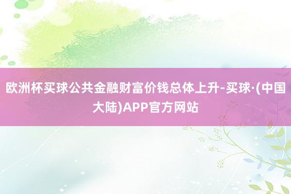欧洲杯买球公共金融财富价钱总体上升-买球·(中国大陆)APP官方网站