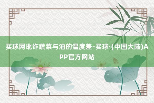 买球网讹诈蔬菜与油的温度差-买球·(中国大陆)APP官方网站