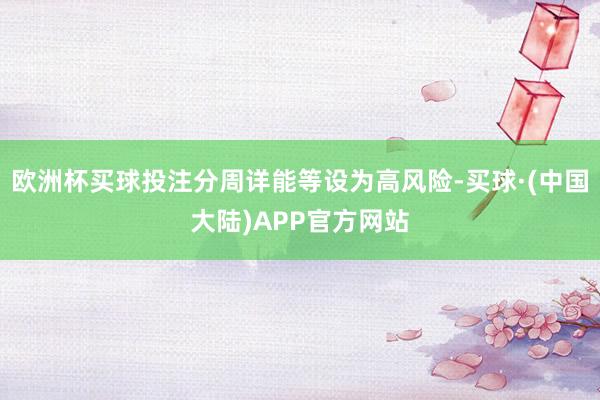 欧洲杯买球投注分周详能等设为高风险-买球·(中国大陆)APP官方网站