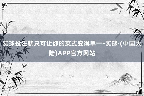 买球投注就只可让你的菜式变得单一-买球·(中国大陆)APP官方网站