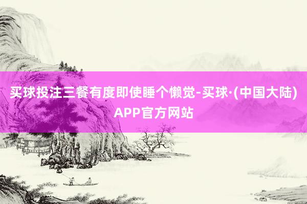 买球投注三餐有度即使睡个懒觉-买球·(中国大陆)APP官方网站