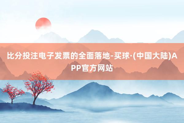 比分投注　　电子发票的全面落地-买球·(中国大陆)APP官方网站