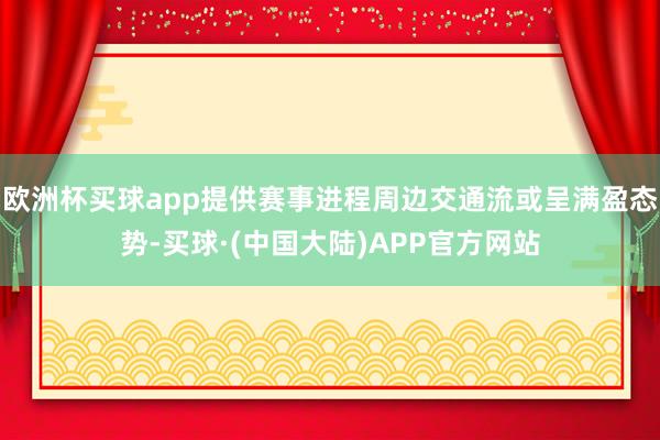 欧洲杯买球app提供赛事进程周边交通流或呈满盈态势-买球·(中国大陆)APP官方网站