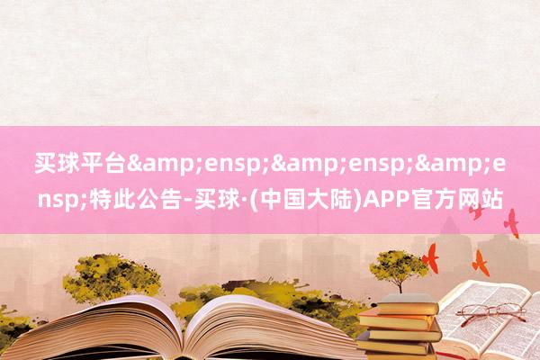 买球平台   特此公告-买球·(中国大陆)APP官方网站