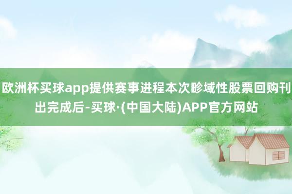 欧洲杯买球app提供赛事进程本次畛域性股票回购刊出完成后-买球·(中国大陆)APP官方网站