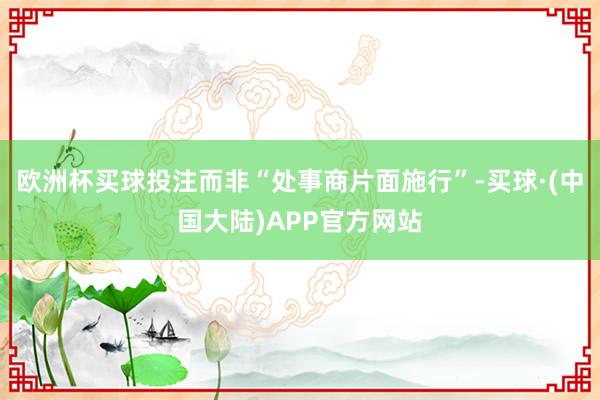 欧洲杯买球投注而非“处事商片面施行”-买球·(中国大陆)APP官方网站