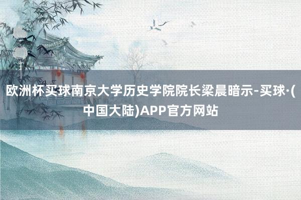 欧洲杯买球南京大学历史学院院长梁晨暗示-买球·(中国大陆)APP官方网站
