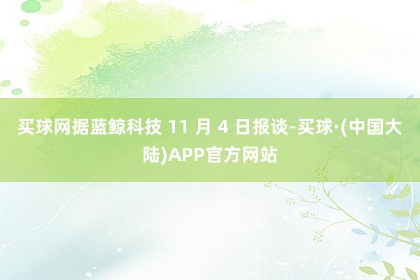 买球网据蓝鲸科技 11 月 4 日报谈-买球·(中国大陆)APP官方网站