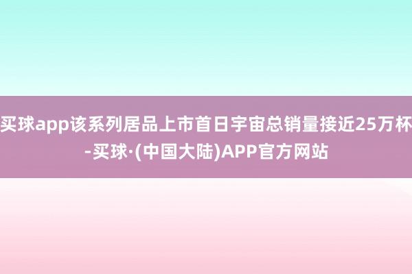 买球app该系列居品上市首日宇宙总销量接近25万杯-买球·(中国大陆)APP官方网站